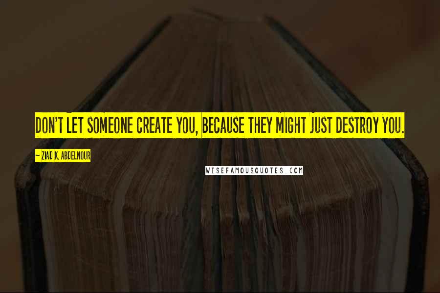 Ziad K. Abdelnour Quotes: Don't let someone create you, because they might just destroy you.