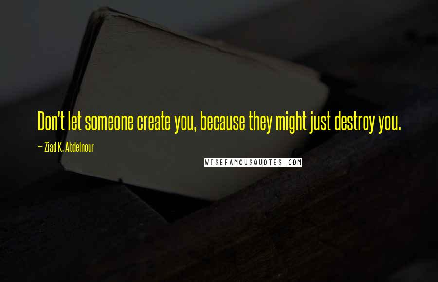 Ziad K. Abdelnour Quotes: Don't let someone create you, because they might just destroy you.