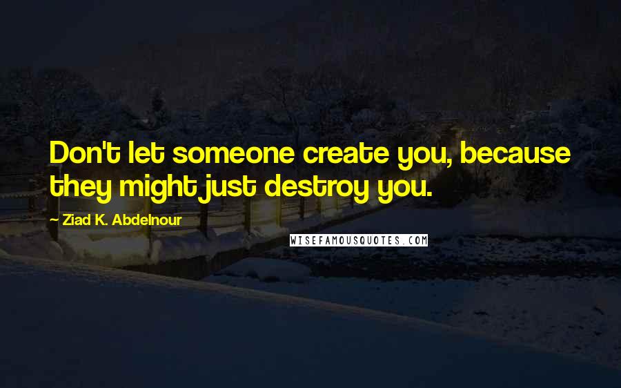 Ziad K. Abdelnour Quotes: Don't let someone create you, because they might just destroy you.