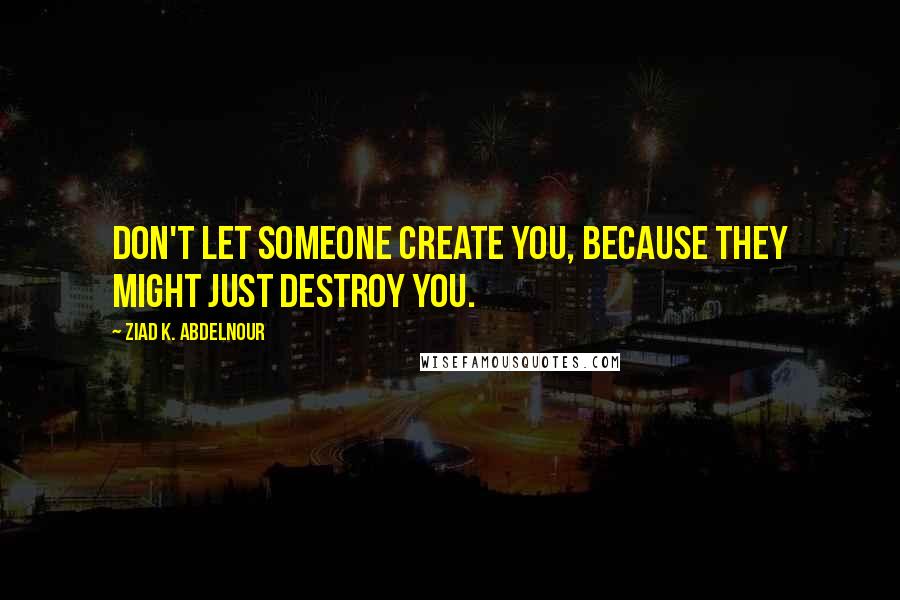 Ziad K. Abdelnour Quotes: Don't let someone create you, because they might just destroy you.