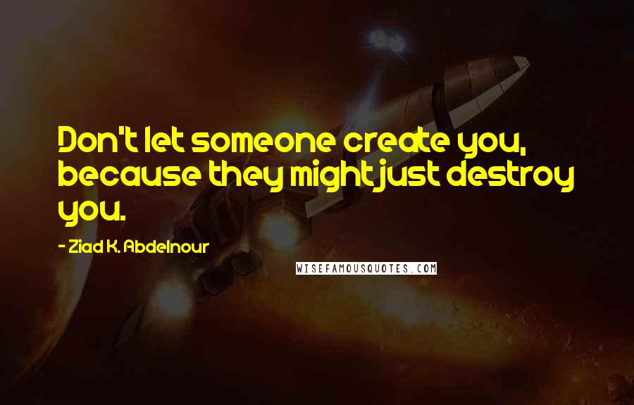 Ziad K. Abdelnour Quotes: Don't let someone create you, because they might just destroy you.