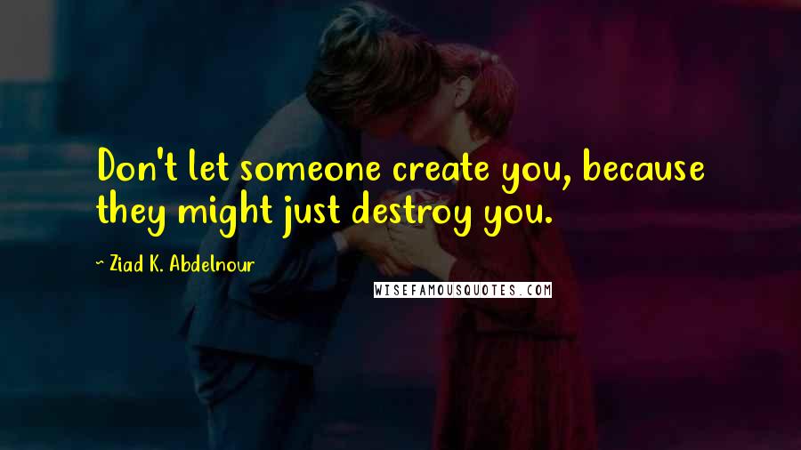 Ziad K. Abdelnour Quotes: Don't let someone create you, because they might just destroy you.