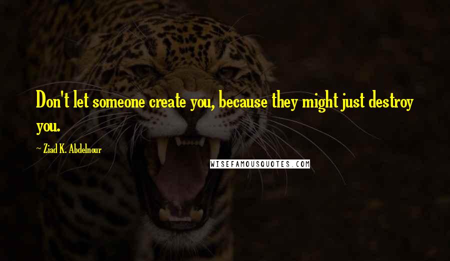 Ziad K. Abdelnour Quotes: Don't let someone create you, because they might just destroy you.