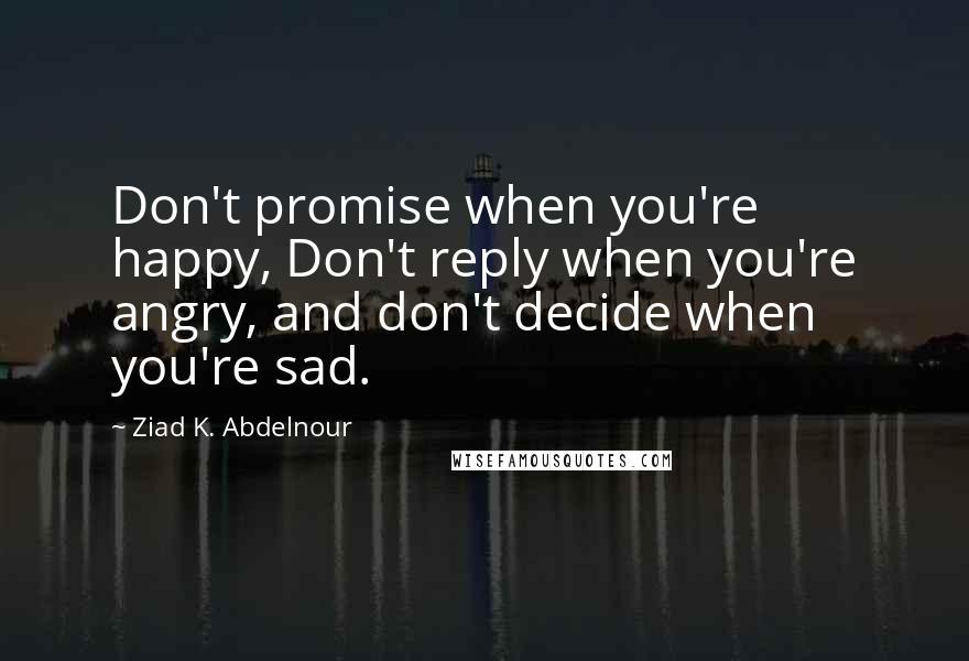 Ziad K. Abdelnour Quotes: Don't promise when you're happy, Don't reply when you're angry, and don't decide when you're sad.