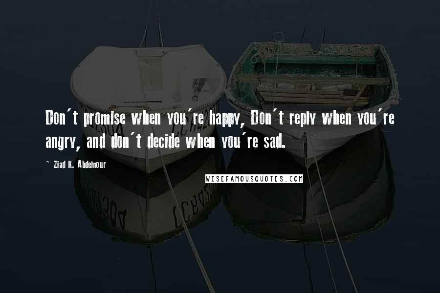 Ziad K. Abdelnour Quotes: Don't promise when you're happy, Don't reply when you're angry, and don't decide when you're sad.