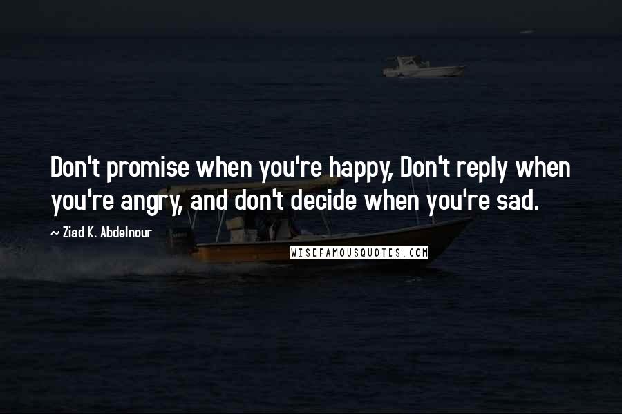 Ziad K. Abdelnour Quotes: Don't promise when you're happy, Don't reply when you're angry, and don't decide when you're sad.