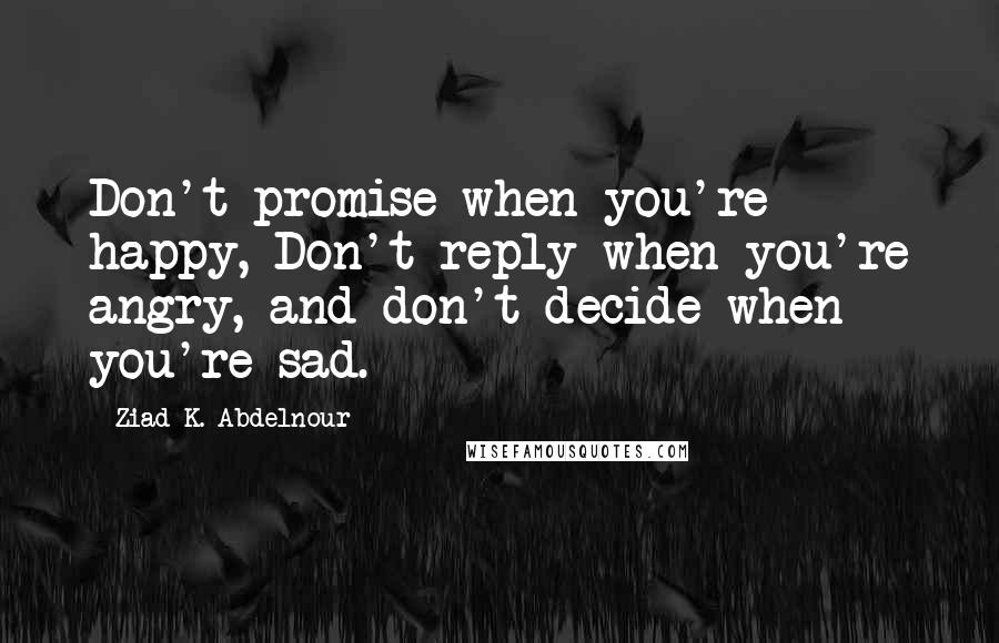 Ziad K. Abdelnour Quotes: Don't promise when you're happy, Don't reply when you're angry, and don't decide when you're sad.