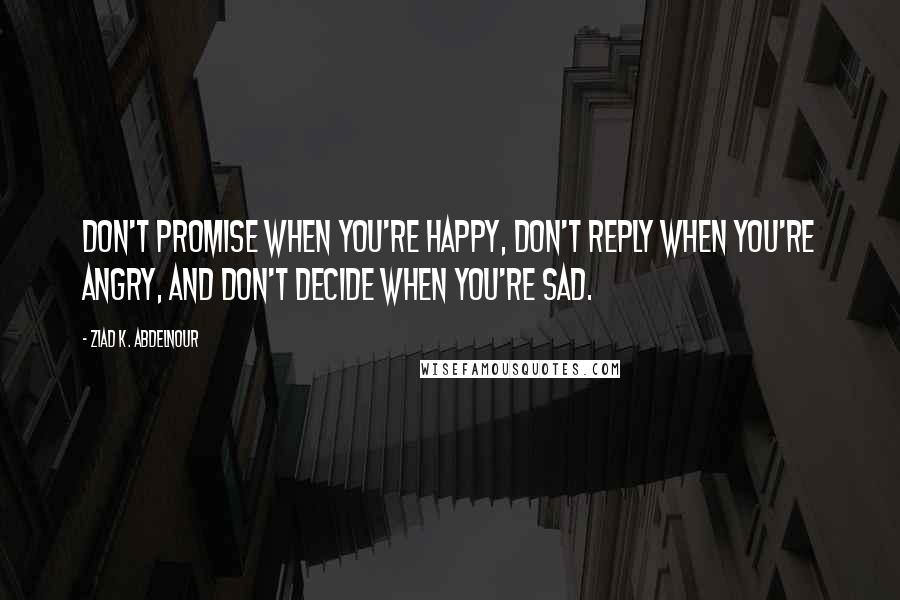 Ziad K. Abdelnour Quotes: Don't promise when you're happy, Don't reply when you're angry, and don't decide when you're sad.