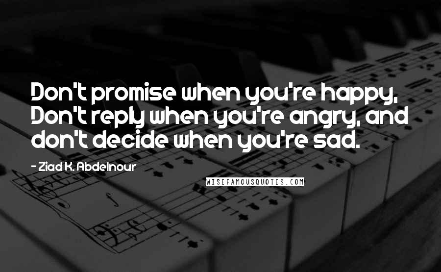 Ziad K. Abdelnour Quotes: Don't promise when you're happy, Don't reply when you're angry, and don't decide when you're sad.