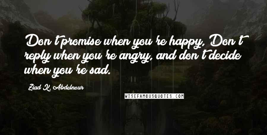 Ziad K. Abdelnour Quotes: Don't promise when you're happy, Don't reply when you're angry, and don't decide when you're sad.