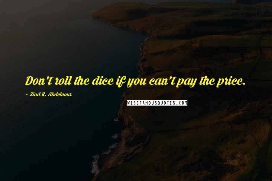 Ziad K. Abdelnour Quotes: Don't roll the dice if you can't pay the price.