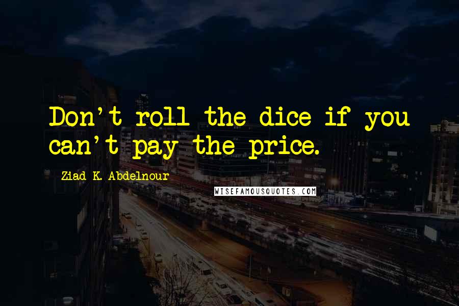 Ziad K. Abdelnour Quotes: Don't roll the dice if you can't pay the price.