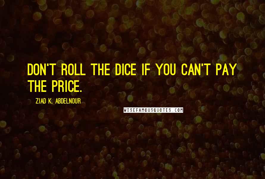 Ziad K. Abdelnour Quotes: Don't roll the dice if you can't pay the price.