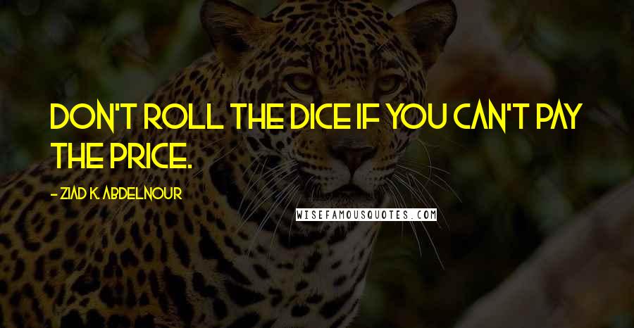 Ziad K. Abdelnour Quotes: Don't roll the dice if you can't pay the price.