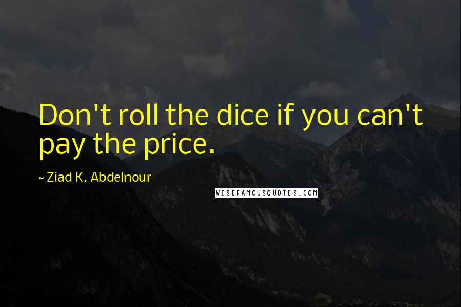 Ziad K. Abdelnour Quotes: Don't roll the dice if you can't pay the price.