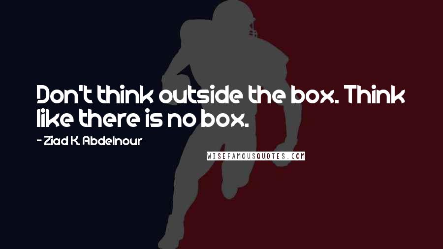 Ziad K. Abdelnour Quotes: Don't think outside the box. Think like there is no box.
