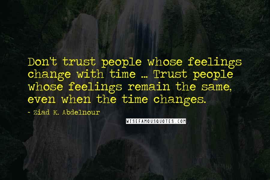 Ziad K. Abdelnour Quotes: Don't trust people whose feelings change with time ... Trust people whose feelings remain the same, even when the time changes.