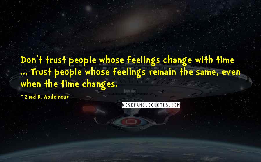 Ziad K. Abdelnour Quotes: Don't trust people whose feelings change with time ... Trust people whose feelings remain the same, even when the time changes.