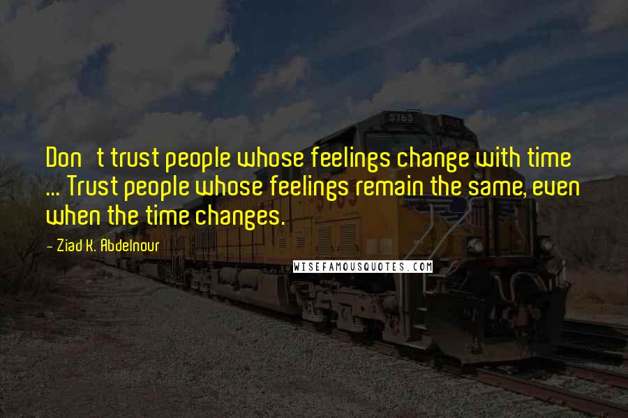 Ziad K. Abdelnour Quotes: Don't trust people whose feelings change with time ... Trust people whose feelings remain the same, even when the time changes.