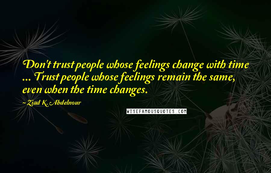 Ziad K. Abdelnour Quotes: Don't trust people whose feelings change with time ... Trust people whose feelings remain the same, even when the time changes.