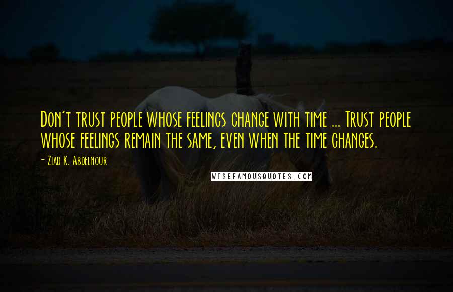 Ziad K. Abdelnour Quotes: Don't trust people whose feelings change with time ... Trust people whose feelings remain the same, even when the time changes.