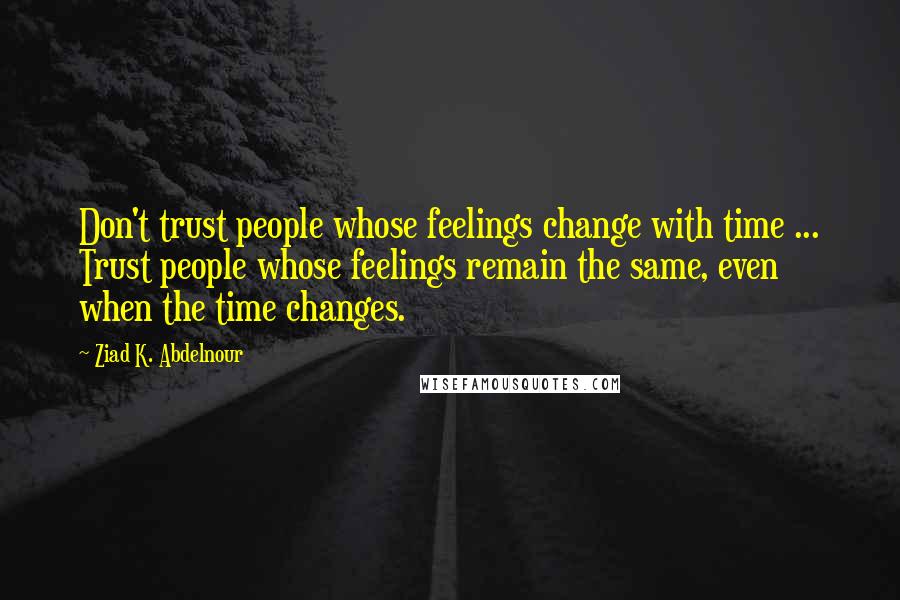 Ziad K. Abdelnour Quotes: Don't trust people whose feelings change with time ... Trust people whose feelings remain the same, even when the time changes.