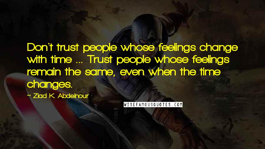 Ziad K. Abdelnour Quotes: Don't trust people whose feelings change with time ... Trust people whose feelings remain the same, even when the time changes.