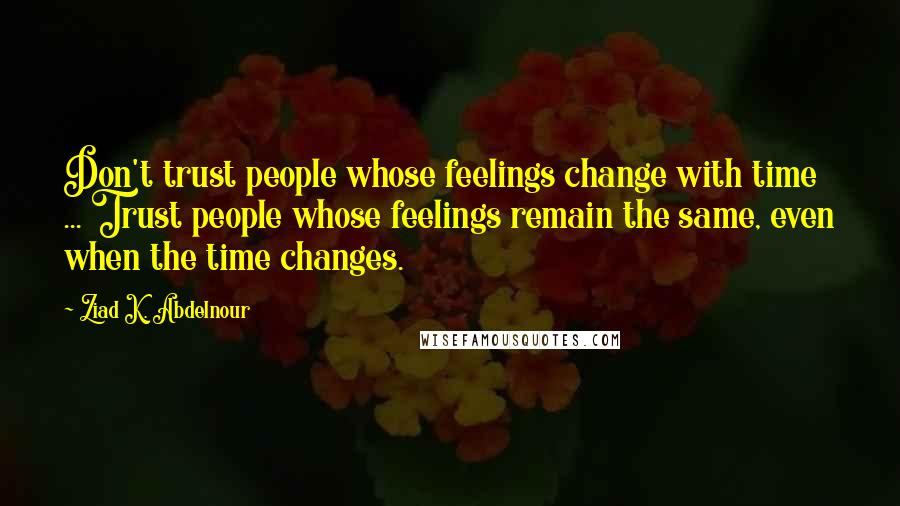 Ziad K. Abdelnour Quotes: Don't trust people whose feelings change with time ... Trust people whose feelings remain the same, even when the time changes.