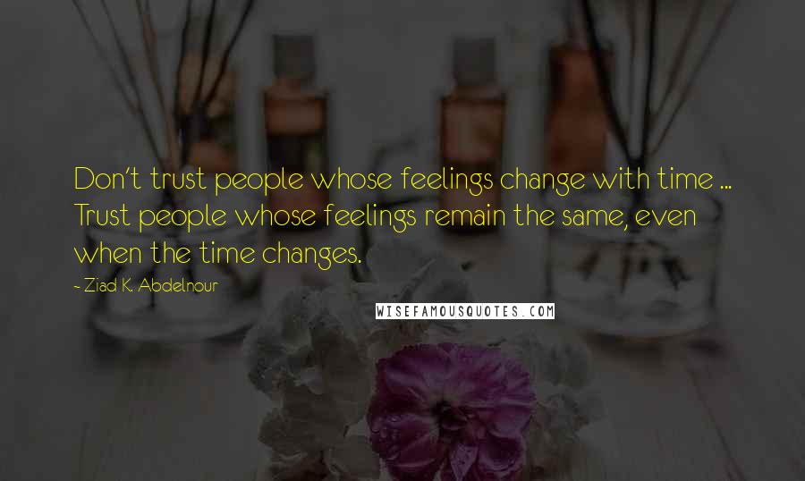 Ziad K. Abdelnour Quotes: Don't trust people whose feelings change with time ... Trust people whose feelings remain the same, even when the time changes.