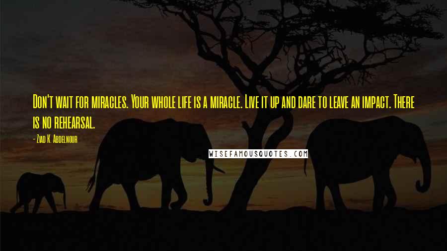 Ziad K. Abdelnour Quotes: Don't wait for miracles. Your whole life is a miracle. Live it up and dare to leave an impact. There is no rehearsal.