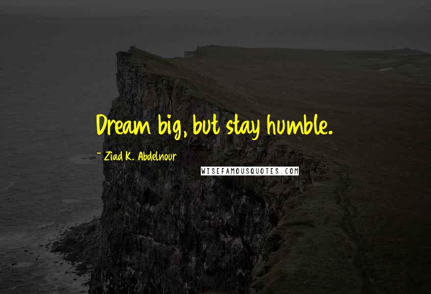 Ziad K. Abdelnour Quotes: Dream big, but stay humble.