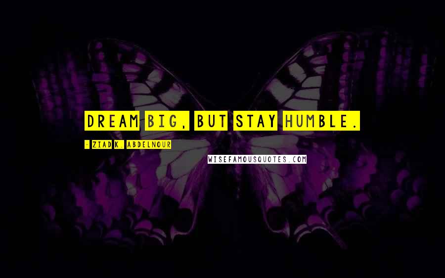 Ziad K. Abdelnour Quotes: Dream big, but stay humble.