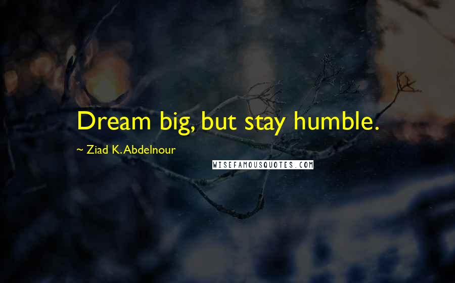 Ziad K. Abdelnour Quotes: Dream big, but stay humble.