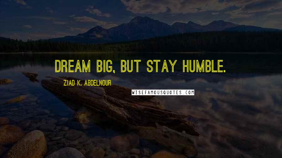 Ziad K. Abdelnour Quotes: Dream big, but stay humble.