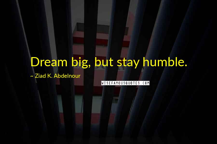 Ziad K. Abdelnour Quotes: Dream big, but stay humble.