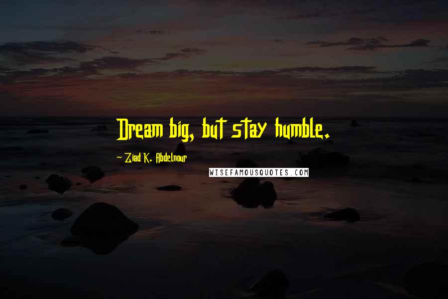 Ziad K. Abdelnour Quotes: Dream big, but stay humble.