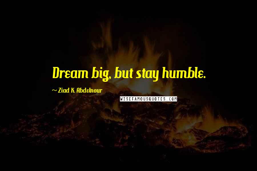 Ziad K. Abdelnour Quotes: Dream big, but stay humble.