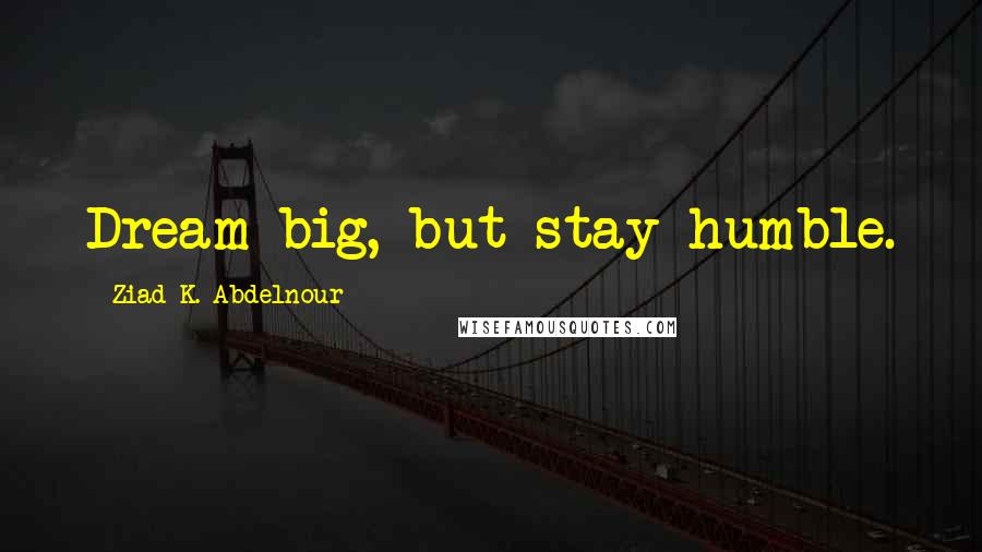 Ziad K. Abdelnour Quotes: Dream big, but stay humble.