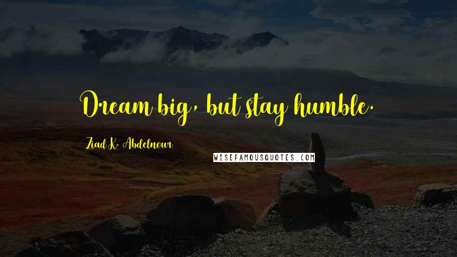 Ziad K. Abdelnour Quotes: Dream big, but stay humble.