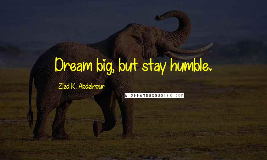 Ziad K. Abdelnour Quotes: Dream big, but stay humble.