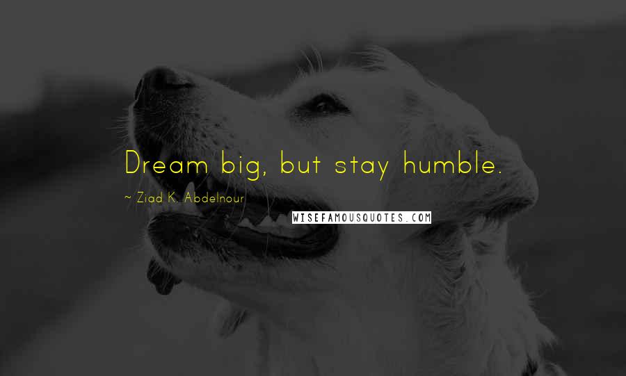 Ziad K. Abdelnour Quotes: Dream big, but stay humble.