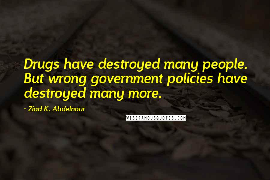 Ziad K. Abdelnour Quotes: Drugs have destroyed many people. But wrong government policies have destroyed many more.