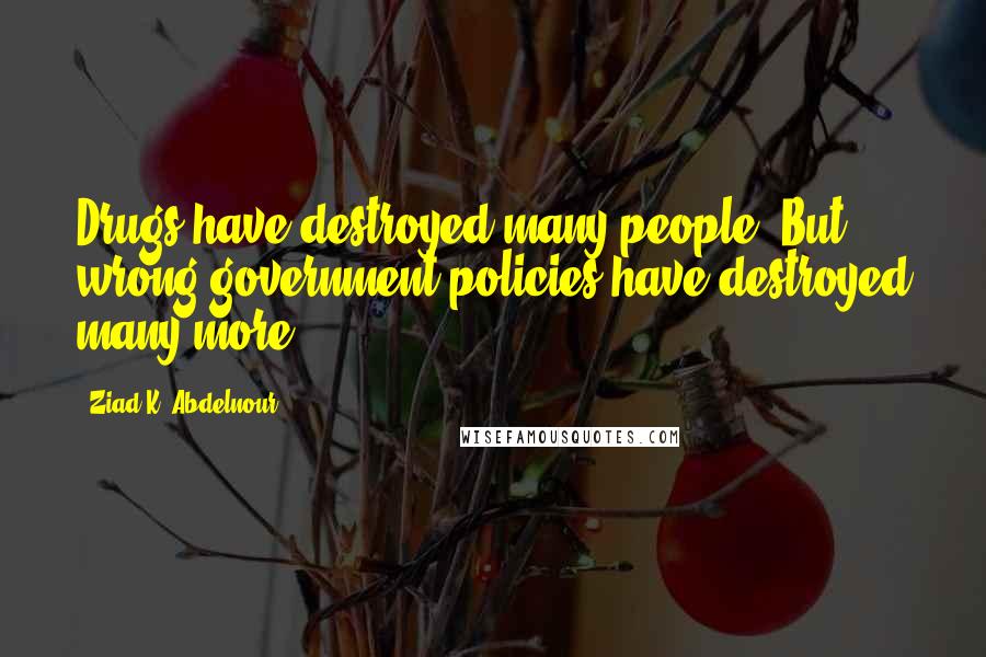 Ziad K. Abdelnour Quotes: Drugs have destroyed many people. But wrong government policies have destroyed many more.