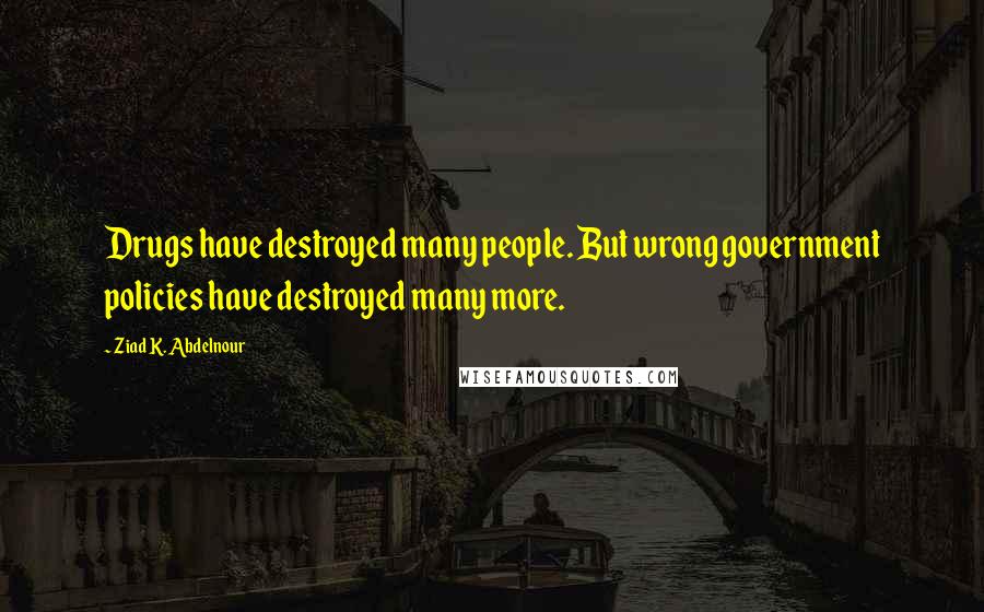 Ziad K. Abdelnour Quotes: Drugs have destroyed many people. But wrong government policies have destroyed many more.