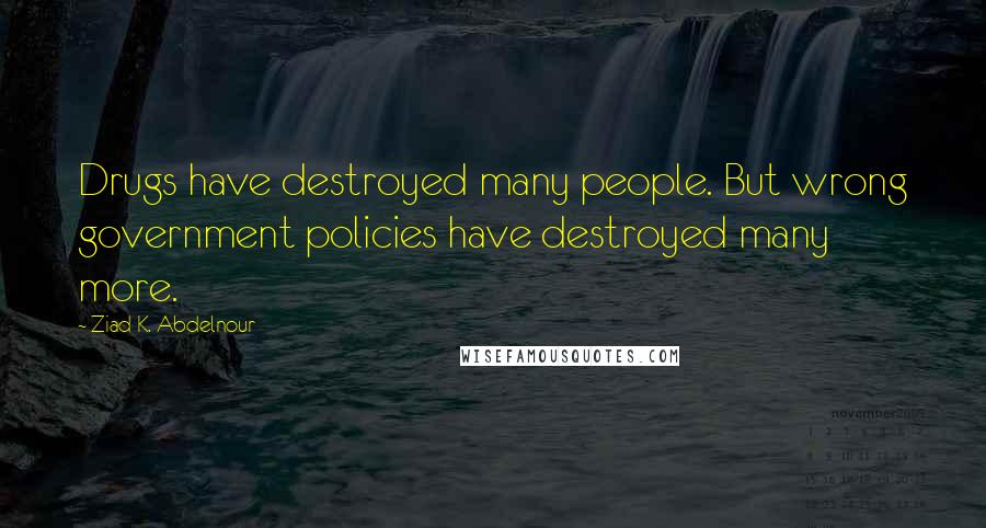 Ziad K. Abdelnour Quotes: Drugs have destroyed many people. But wrong government policies have destroyed many more.