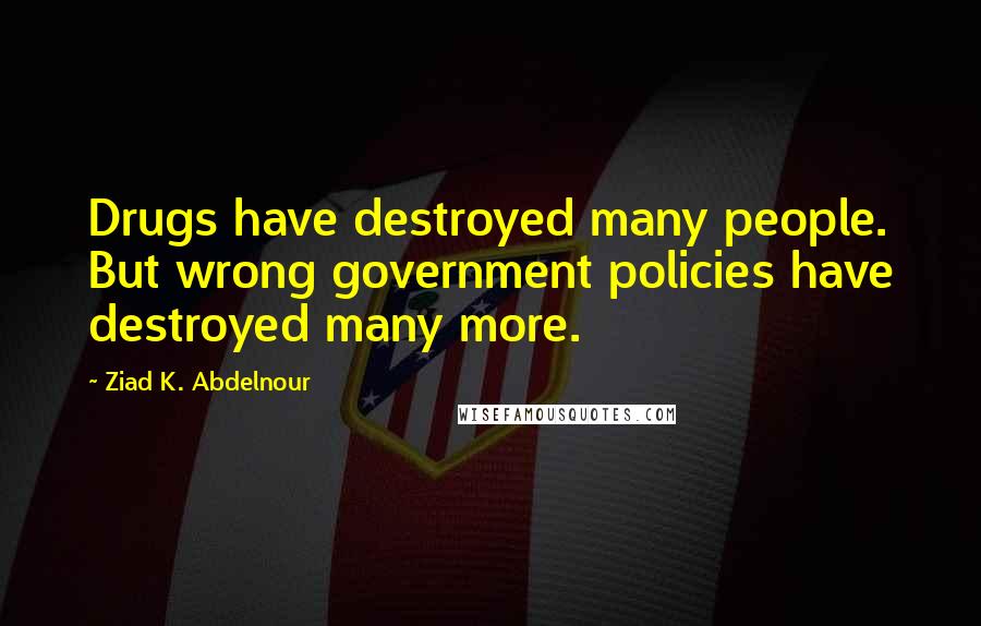 Ziad K. Abdelnour Quotes: Drugs have destroyed many people. But wrong government policies have destroyed many more.