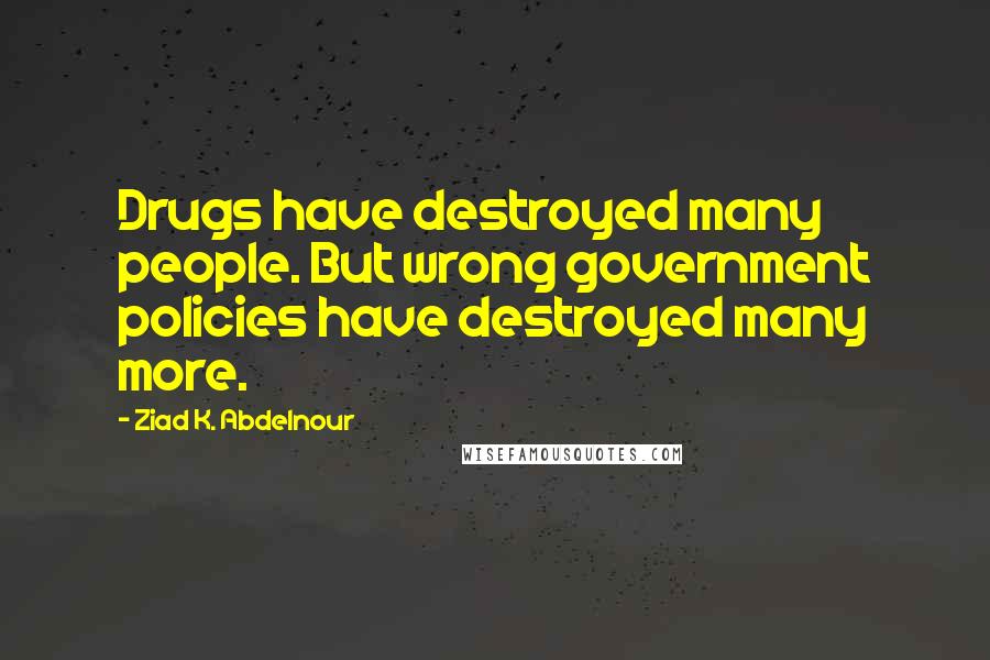 Ziad K. Abdelnour Quotes: Drugs have destroyed many people. But wrong government policies have destroyed many more.