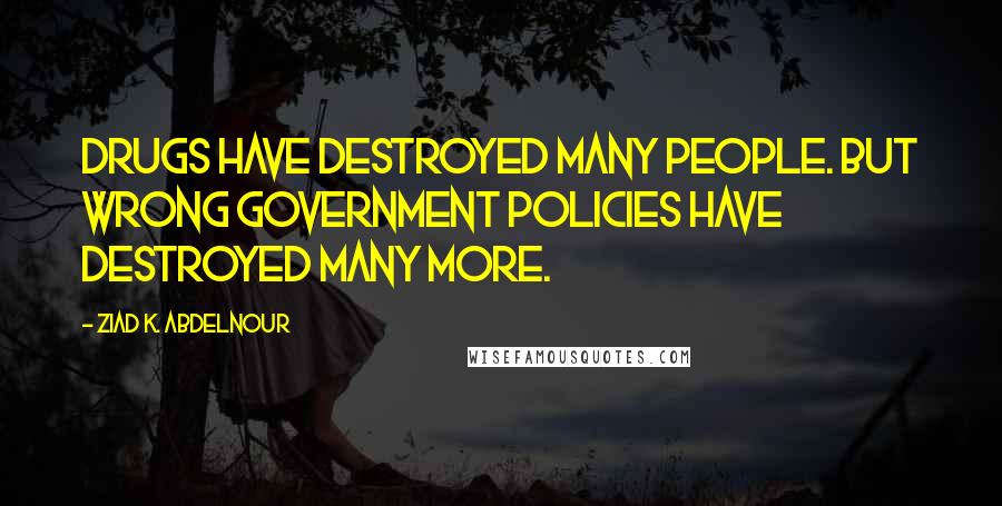 Ziad K. Abdelnour Quotes: Drugs have destroyed many people. But wrong government policies have destroyed many more.