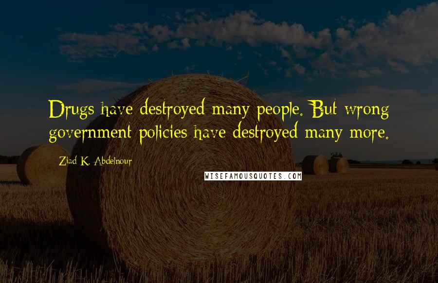 Ziad K. Abdelnour Quotes: Drugs have destroyed many people. But wrong government policies have destroyed many more.