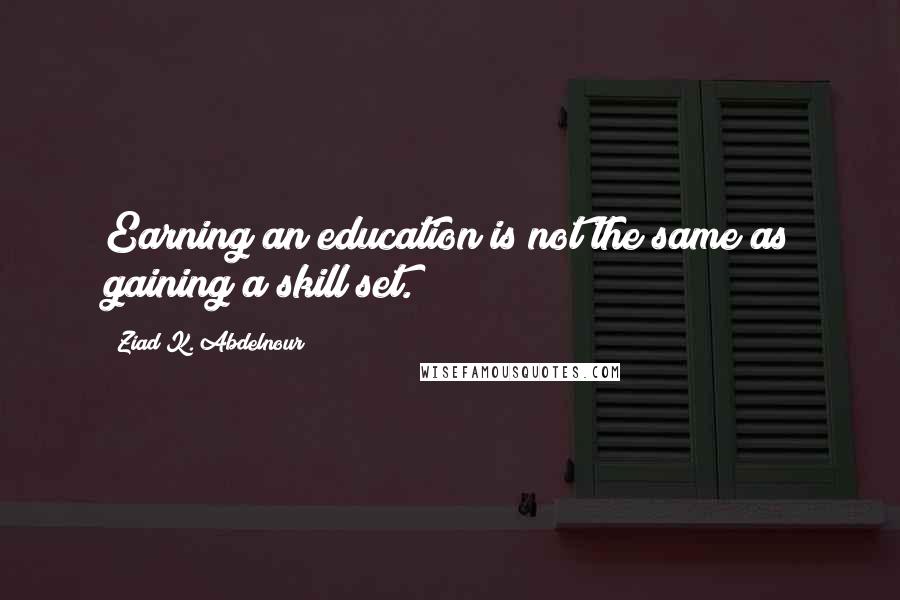 Ziad K. Abdelnour Quotes: Earning an education is not the same as gaining a skill set.